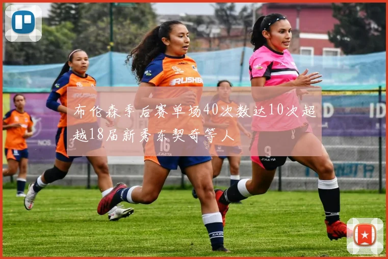 布伦森季后赛单场40次数达10次超越18届新秀东契奇等人