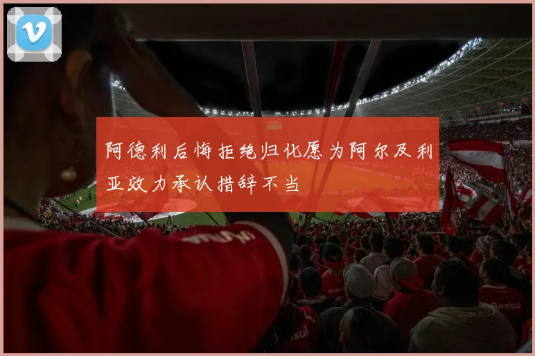 阿德利后悔拒绝归化愿为阿尔及利亚效力承认措辞不当