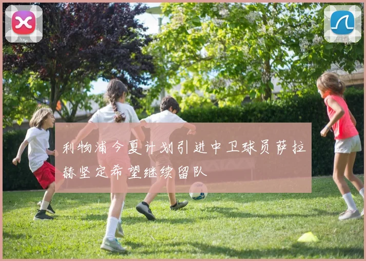 利物浦今夏计划引进中卫球员萨拉赫坚定希望继续留队