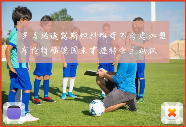 罗马诺透露斯坦科维奇不考虑加盟布伦特福德国米掌握转会主动权