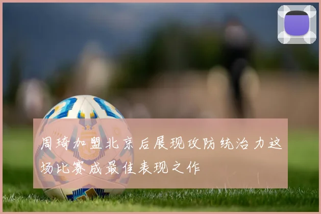 周琦加盟北京后展现攻防统治力这场比赛成最佳表现之作