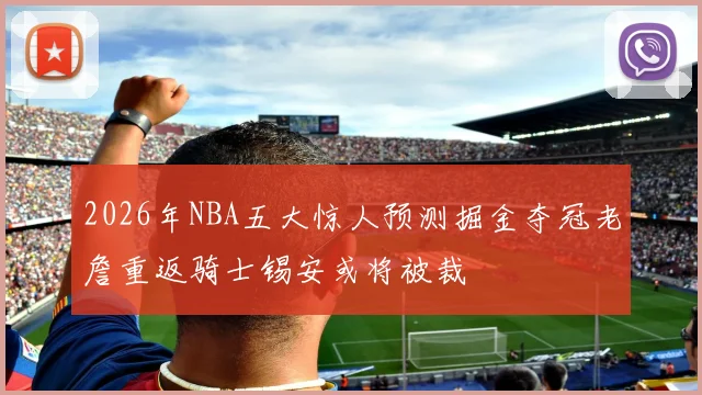 2026年NBA五大惊人预测掘金夺冠老詹重返骑士锡安或将被裁