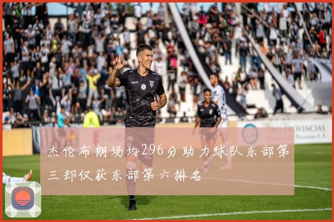 杰伦布朗场均296分助力球队东部第三却仅获东部第六排名