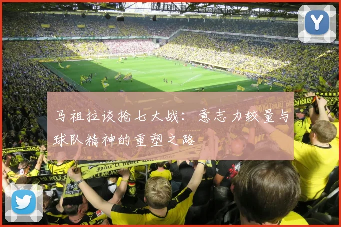 马祖拉谈抢七大战：意志力较量与球队精神的重塑之路