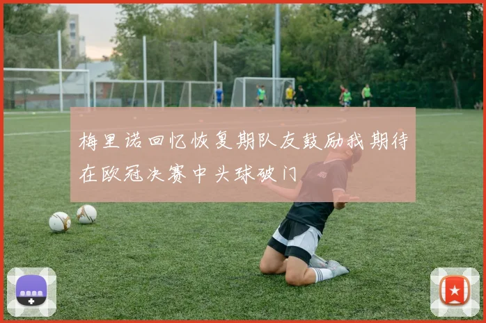 梅里诺回忆恢复期队友鼓励我期待在欧冠决赛中头球破门