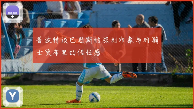 香波特谈巴恩斯的深刻印象与对骑士莫布里的信任感