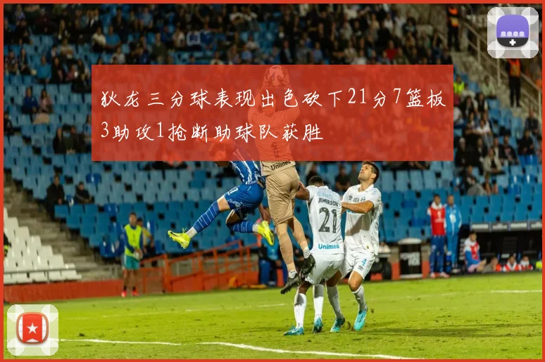 狄龙三分球表现出色砍下21分7篮板3助攻1抢断助球队获胜