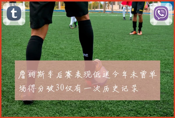 詹姆斯季后赛表现低迷今年未曾单场得分破30仅有一次历史记录