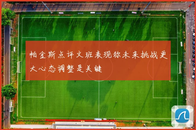 帕金斯点评文班表现称未来挑战更大心态调整是关键
