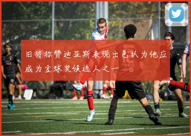 旧将称赞迪亚斯表现出色认为他应成为金球奖候选人之一
