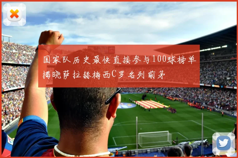 国家队历史最快直接参与100球榜单揭晓萨拉赫梅西C罗名列前茅