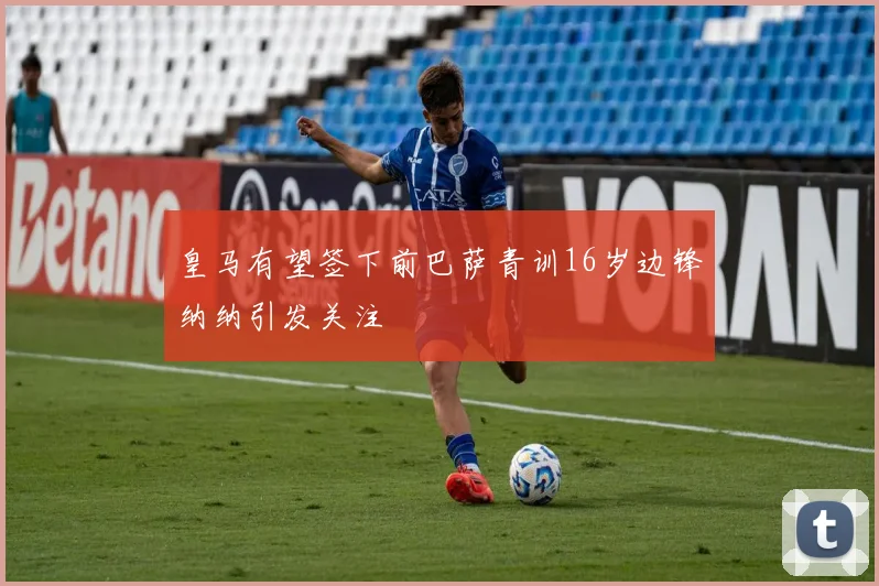 皇马有望签下前巴萨青训16岁边锋纳纳引发关注